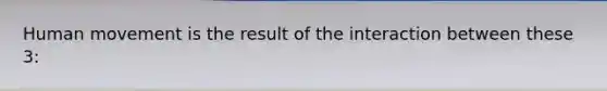 Human movement is the result of the interaction between these 3: