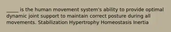 _____ is the human movement system's ability to provide optimal dynamic joint support to maintain correct posture during all movements. Stabilization Hypertrophy Homeostasis Inertia