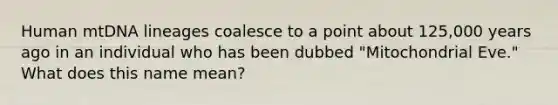 Human mtDNA lineages coalesce to a point about 125,000 years ago in an individual who has been dubbed "Mitochondrial Eve." What does this name mean?