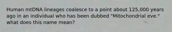 Human mtDNA lineages coalesce to a point about 125,000 years ago in an individual who has been dubbed "Mitochondrial eve." what does this name mean?