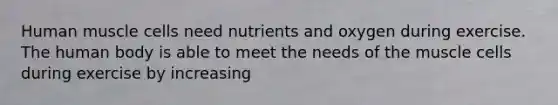 Human muscle cells need nutrients and oxygen during exercise. The human body is able to meet the needs of the muscle cells during exercise by increasing