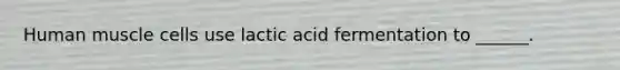 <a href='https://www.questionai.com/knowledge/kIgPoJyJGl-human-muscle' class='anchor-knowledge'>human muscle</a> cells use lactic acid fermentation to ______.