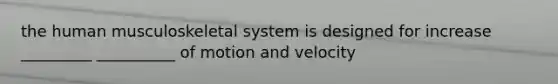 the human musculoskeletal system is designed for increase _________ __________ of motion and velocity