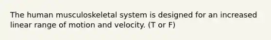 The human musculoskeletal system is designed for an increased linear range of motion and velocity. (T or F)