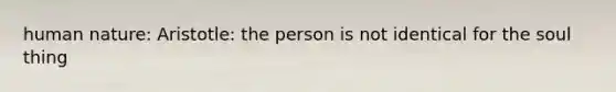 human nature: Aristotle: the person is not identical for the soul thing