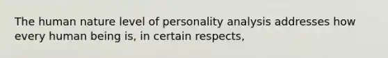 The human nature level of personality analysis addresses how every human being is, in certain respects,