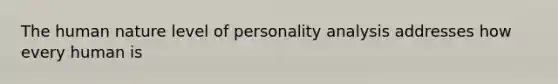 The human nature level of personality analysis addresses how every human is