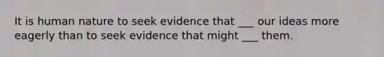 It is human nature to seek evidence that ___ our ideas more eagerly than to seek evidence that might ___ them.