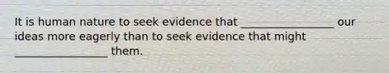 It is human nature to seek evidence that _________________ our ideas more eagerly than to seek evidence that might _________________ them.