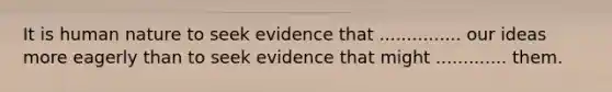 It is human nature to seek evidence that ............... our ideas more eagerly than to seek evidence that might ............. them.