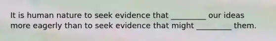 It is human nature to seek evidence that _________ our ideas more eagerly than to seek evidence that might _________ them.