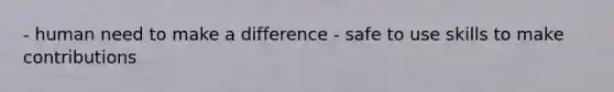 - human need to make a difference - safe to use skills to make contributions