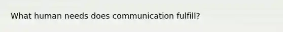 What human needs does communication fulfill?