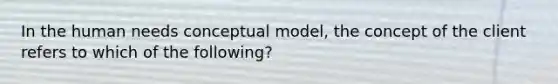 In the human needs conceptual model, the concept of the client refers to which of the following?