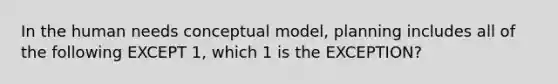 In the human needs conceptual model, planning includes all of the following EXCEPT 1, which 1 is the EXCEPTION?