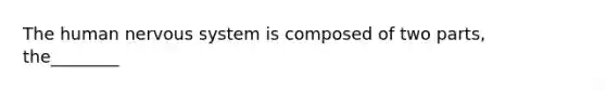 The human nervous system is composed of two parts, the________