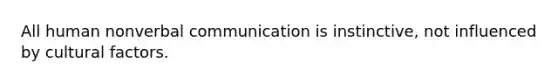 All human nonverbal communication is instinctive, not influenced by cultural factors.