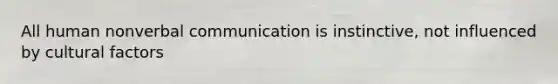 All human nonverbal communication is instinctive, not influenced by cultural factors