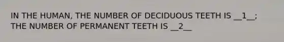 IN THE HUMAN, THE NUMBER OF DECIDUOUS TEETH IS __1__; THE NUMBER OF PERMANENT TEETH IS __2__