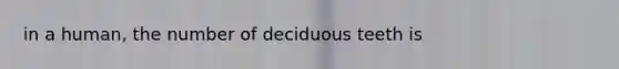 in a human, the number of deciduous teeth is