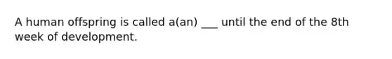 A human offspring is called a(an) ___ until the end of the 8th week of development.