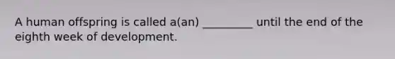 A human offspring is called a(an) _________ until the end of the eighth week of development.