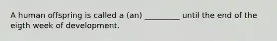 A human offspring is called a (an) _________ until the end of the eigth week of development.