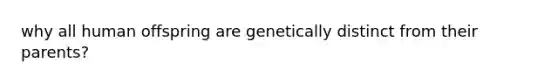 why all human offspring are genetically distinct from their parents?