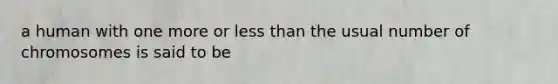 a human with one more or <a href='https://www.questionai.com/knowledge/k7BtlYpAMX-less-than' class='anchor-knowledge'>less than</a> the usual number of chromosomes is said to be