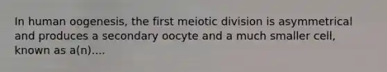 In human oogenesis, the first meiotic division is asymmetrical and produces a secondary oocyte and a much smaller cell, known as a(n)....