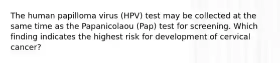 The human papilloma virus (HPV) test may be collected at the same time as the Papanicolaou (Pap) test for screening. Which finding indicates the highest risk for development of cervical cancer?