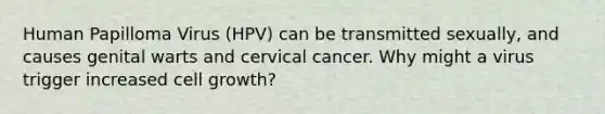 Human Papilloma Virus (HPV) can be transmitted sexually, and causes genital warts and cervical cancer. Why might a virus trigger increased cell growth?