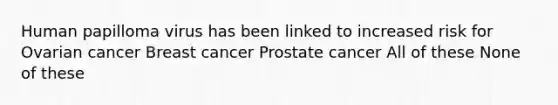 Human papilloma virus has been linked to increased risk for Ovarian cancer Breast cancer Prostate cancer All of these None of these