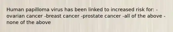 Human papilloma virus has been linked to increased risk for: -ovarian cancer -breast cancer -prostate cancer -all of the above -none of the above