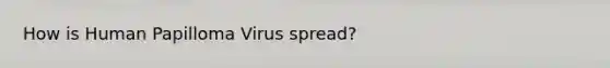 How is Human Papilloma Virus spread?