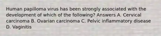 Human papilloma virus has been strongly associated with the development of which of the following? Answers A. Cervical carcinoma B. Ovarian carcinoma C. Pelvic inflammatory disease D. Vaginitis