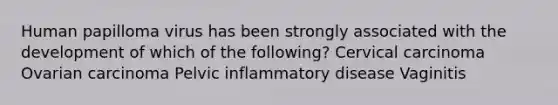 Human papilloma virus has been strongly associated with the development of which of the following? Cervical carcinoma Ovarian carcinoma Pelvic inflammatory disease Vaginitis