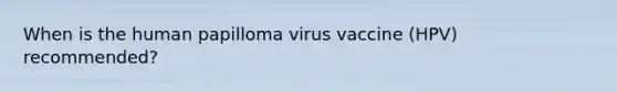 When is the human papilloma virus vaccine (HPV) recommended?