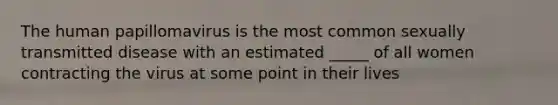The human papillomavirus is the most common sexually transmitted disease with an estimated _____ of all women contracting the virus at some point in their lives
