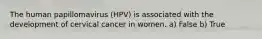 The human papillomavirus (HPV) is associated with the development of cervical cancer in women. a) False b) True