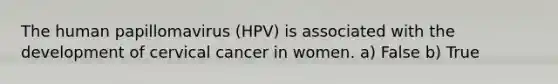 The human papillomavirus (HPV) is associated with the development of cervical cancer in women. a) False b) True