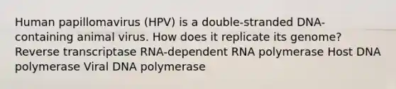 Human papillomavirus (HPV) is a double-stranded DNA-containing animal virus. How does it replicate its genome? Reverse transcriptase RNA-dependent RNA polymerase Host DNA polymerase Viral DNA polymerase