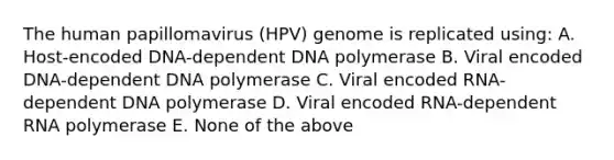 The human papillomavirus (HPV) genome is replicated using: A. Host-encoded DNA-dependent DNA polymerase B. Viral encoded DNA-dependent DNA polymerase C. Viral encoded RNA-dependent DNA polymerase D. Viral encoded RNA-dependent RNA polymerase E. None of the above