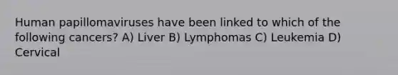 Human papillomaviruses have been linked to which of the following cancers? A) Liver B) Lymphomas C) Leukemia D) Cervical