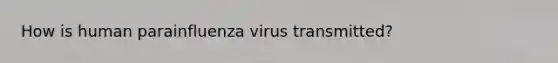 How is human parainfluenza virus transmitted?