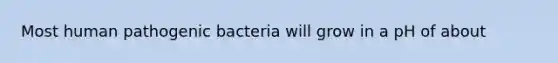 Most human pathogenic bacteria will grow in a pH of about