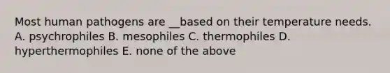 Most human pathogens are __based on their temperature needs. A. psychrophiles B. mesophiles C. thermophiles D. hyperthermophiles E. none of the above