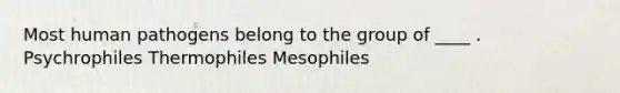 Most human pathogens belong to the group of ____ . Psychrophiles Thermophiles Mesophiles