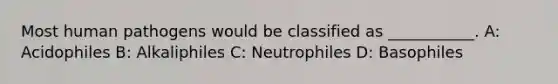 Most human pathogens would be classified as ___________. A: Acidophiles B: Alkaliphiles C: Neutrophiles D: Basophiles