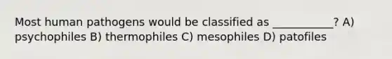 Most human pathogens would be classified as ___________? A) psychophiles B) thermophiles C) mesophiles D) patofiles